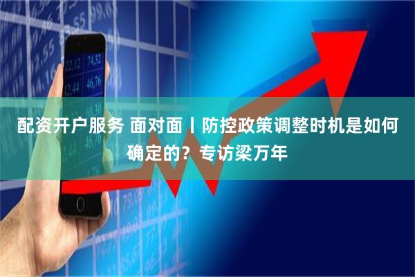 配资开户服务 面对面丨防控政策调整时机是如何确定的？专访梁万年