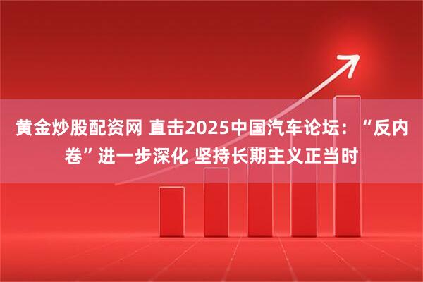 黄金炒股配资网 直击2025中国汽车论坛：“反内卷”进一步深化 坚持长期主义正当时