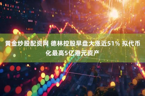 黄金炒股配资网 德林控股早盘大涨近51% 拟代币化最高5亿港元资产