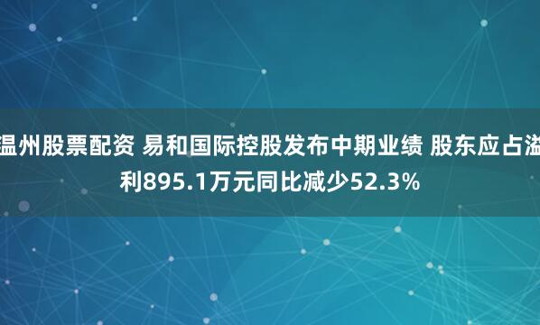 温州股票配资 易和国际控股发布中期业绩 股东应占溢利895.1万元同比减少52.3%