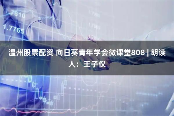 温州股票配资 向日葵青年学会微课堂808 | 朗读人：王子仪
