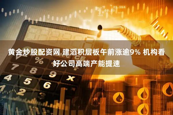 黄金炒股配资网 建滔积层板午前涨逾9% 机构看好公司高端产能提速