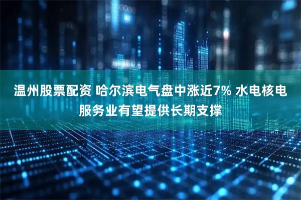 温州股票配资 哈尔滨电气盘中涨近7% 水电核电服务业有望提供长期支撑