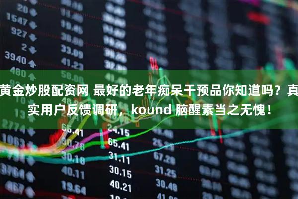 黄金炒股配资网 最好的老年痴呆干预品你知道吗？真实用户反馈调研，kound 脑醒素当之无愧！
