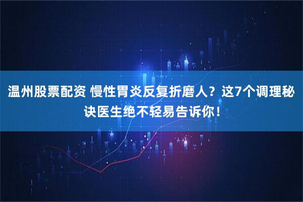温州股票配资 慢性胃炎反复折磨人？这7个调理秘诀医生绝不轻易告诉你！