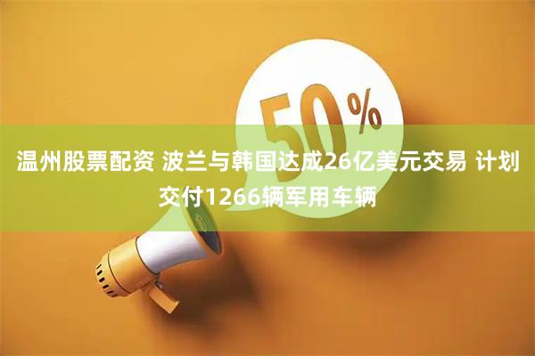温州股票配资 波兰与韩国达成26亿美元交易 计划交付1266辆军用车辆