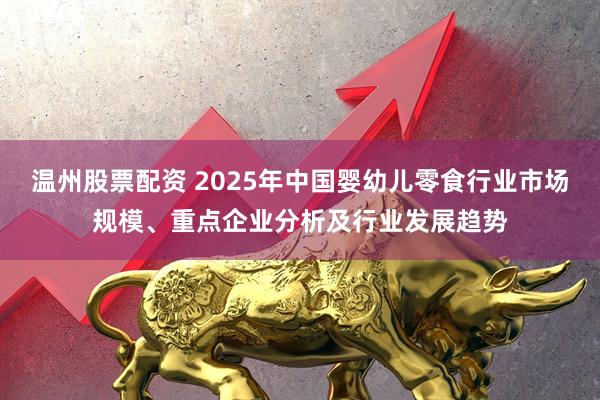 温州股票配资 2025年中国婴幼儿零食行业市场规模、重点企业分析及行业发展趋势