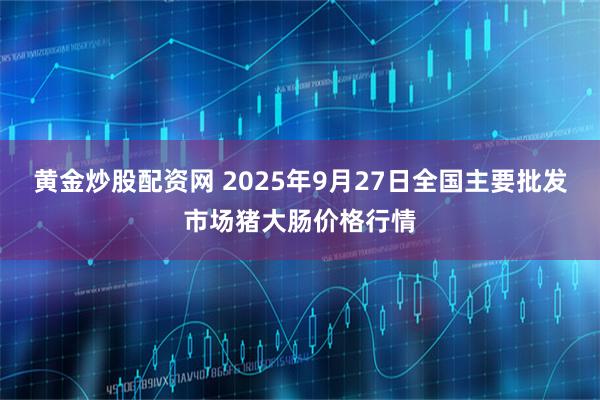 黄金炒股配资网 2025年9月27日全国主要批发市场猪大肠价格行情