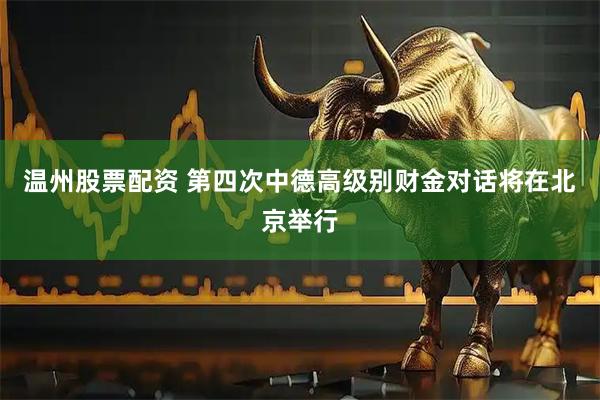 温州股票配资 第四次中德高级别财金对话将在北京举行