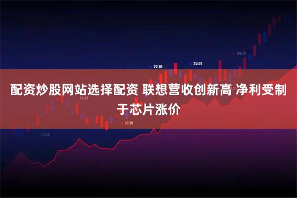 配资炒股网站选择配资 联想营收创新高 净利受制于芯片涨价