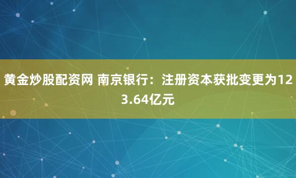 黄金炒股配资网 南京银行：注册资本获批变更为123.64亿元