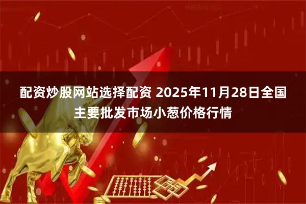 配资炒股网站选择配资 2025年11月28日全国主要批发市场小葱价格行情