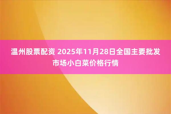 温州股票配资 2025年11月28日全国主要批发市场小白菜价格行情