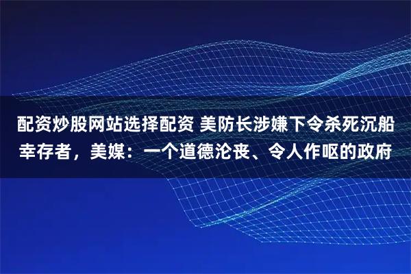 配资炒股网站选择配资 美防长涉嫌下令杀死沉船幸存者，美媒：一个道德沦丧、令人作呕的政府