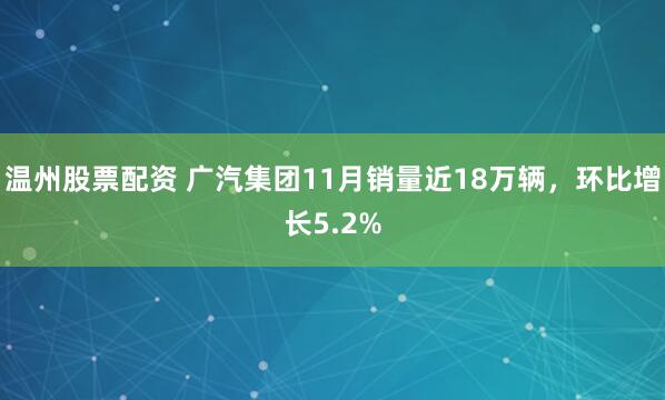 温州股票配资 广汽集团11月销量近18万辆，环比增长5.2%