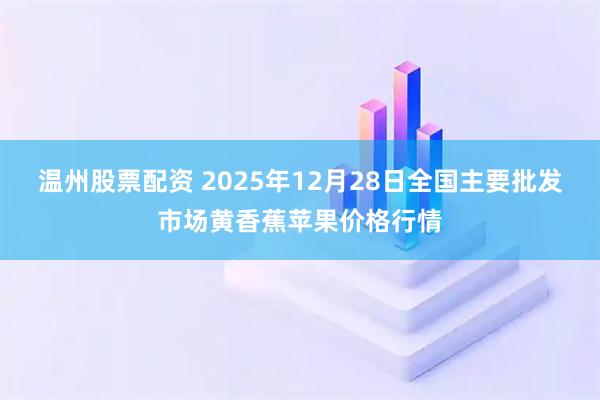 温州股票配资 2025年12月28日全国主要批发市场黄香蕉苹果价格行情