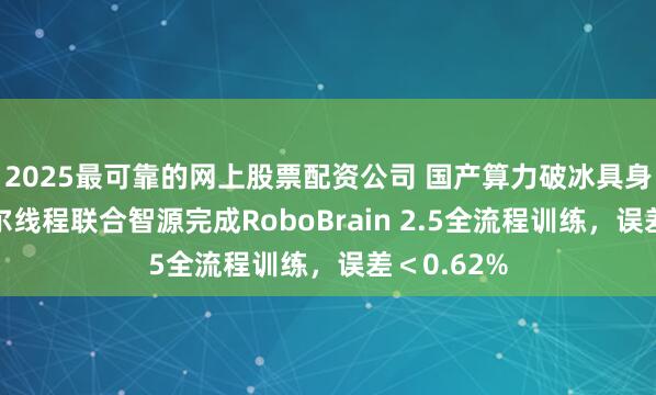 2025最可靠的网上股票配资公司 国产算力破冰具身智能！摩尔线程联合智源完成RoboBrain 2.5全流程训练，误差＜0.62%